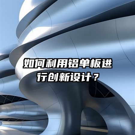 如何利用铝单板进行创新设计？