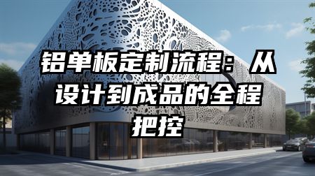 铝单板定制流程：从设计到成品的全程把控