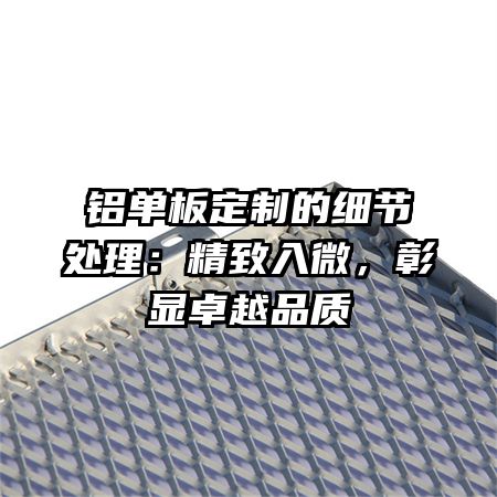 铝单板定制的细节处理：精致入微，彰显卓越品质