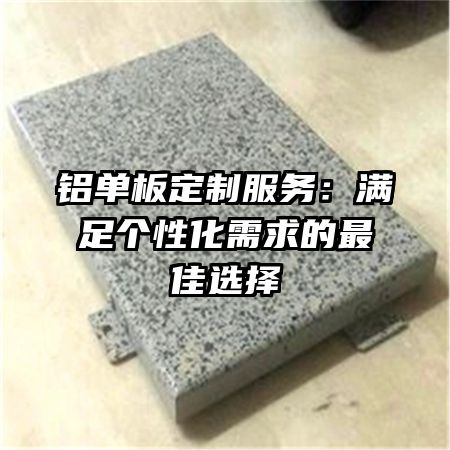 铝单板定制服务：满足个性化需求的最佳选择