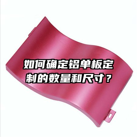 如何确定铝单板定制的数量和尺寸？