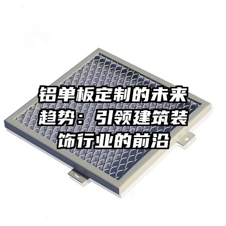 铝单板定制的未来趋势：引领建筑装饰行业的前沿