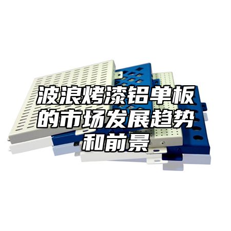 波浪烤漆铝单板的市场发展趋势和前景