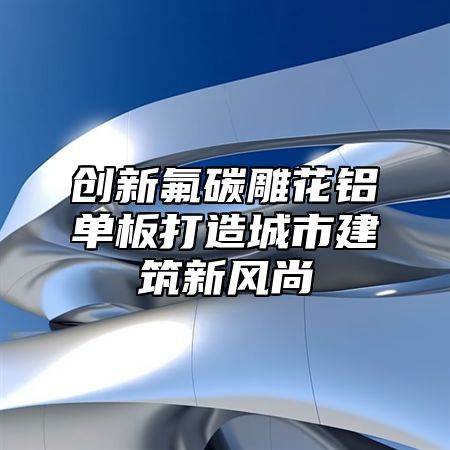 创新氟碳雕花铝单板打造城市建筑新风尚