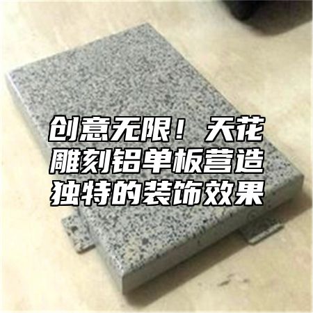 创意无限！天花雕刻铝单板营造独特的装饰效果