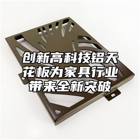创新高科技铝天花板为家具行业带来全新突破