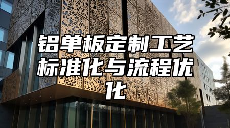 铝单板定制工艺标准化与流程优化