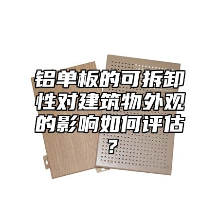 铝单板的可拆卸性对建筑物外观的影响如何评估？