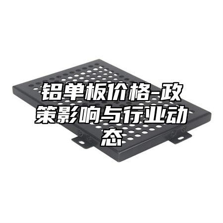 铝单板价格-政策影响与行业动态