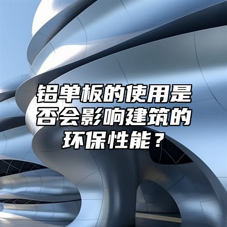铝单板的使用是否会影响建筑的环保性能？