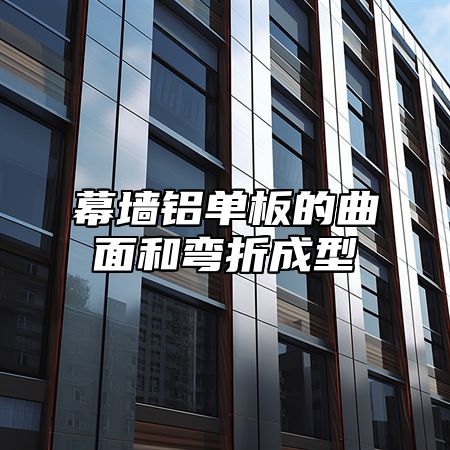 幕墙铝单板的曲面和弯折成型