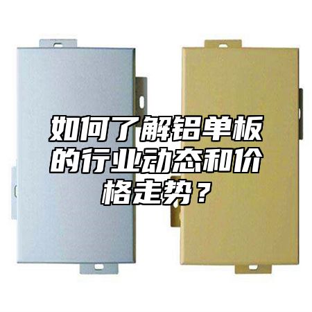 如何了解铝单板的行业动态和价格走势？