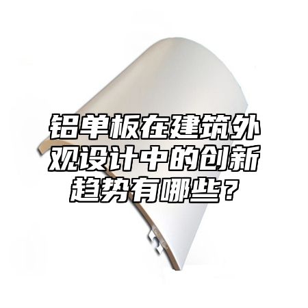 铝单板在建筑外观设计中的创新趋势有哪些？