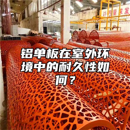 铝单板在室外环境中的耐久性如何？