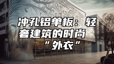 冲孔铝单板：轻奢建筑的时尚“外衣”