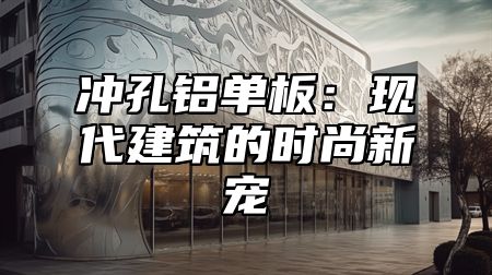 冲孔铝单板：现代建筑的时尚新宠