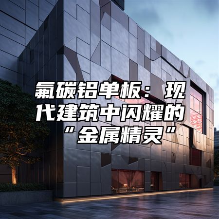 氟碳铝单板：现代建筑中闪耀的“金属精灵”