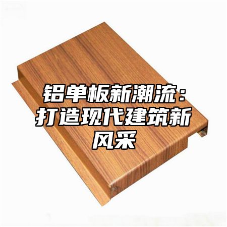 铝单板新潮流：打造现代建筑新风采