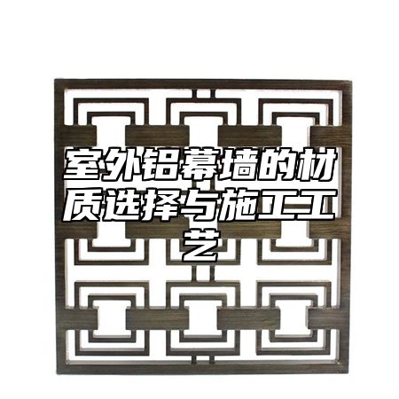 室外铝幕墙的材质选择与施工工艺