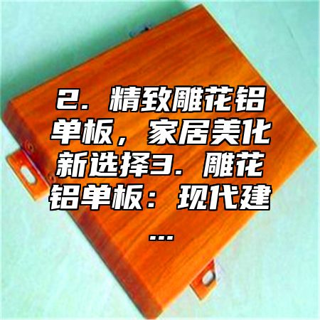 2. 精致雕花铝单板，家居美化新选择3. 雕花铝单板：现代建...