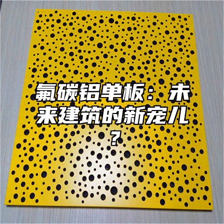 氟碳铝单板：未来建筑的新宠儿？