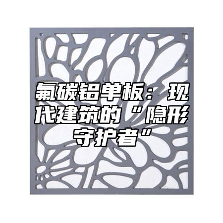 氟碳铝单板：现代建筑的“隐形守护者”
