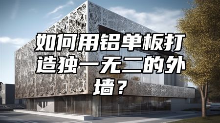 如何用铝单板打造独一无二的外墙？