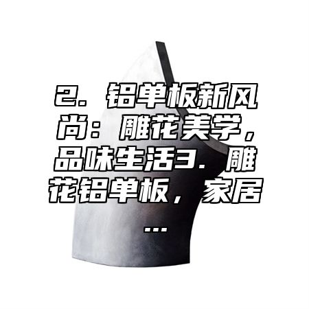 2. 铝单板新风尚：雕花美学，品味生活3. 雕花铝单板，家居...