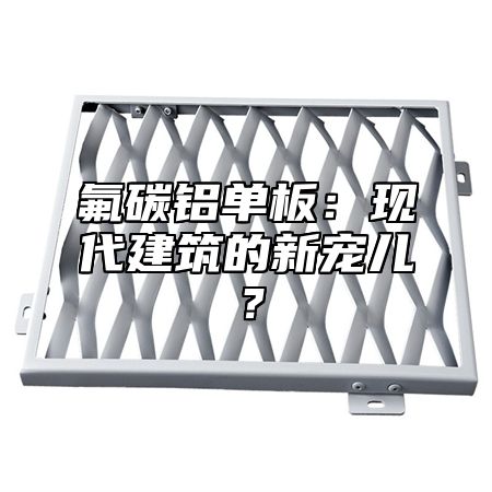 氟碳铝单板：现代建筑的新宠儿？