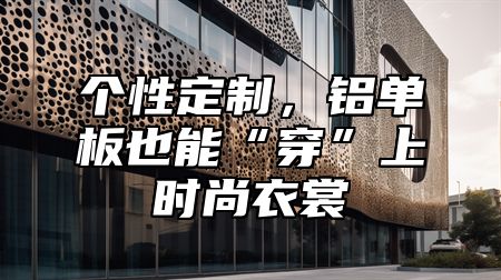 个性定制，铝单板也能“穿”上时尚衣裳