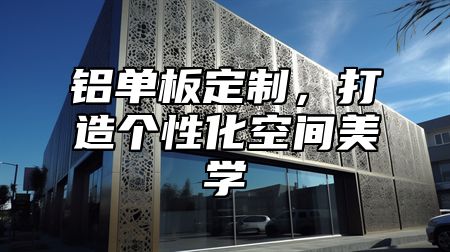 铝单板定制，打造个性化空间美学