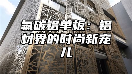 氟碳铝单板：铝材界的时尚新宠儿