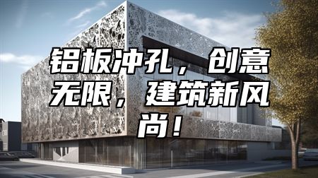 铝板冲孔，创意无限，建筑新风尚！
