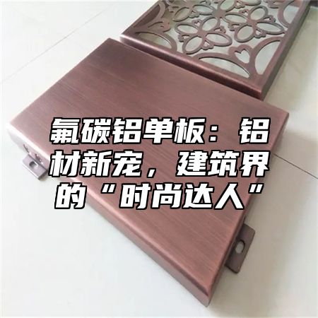 氟碳铝单板：铝材新宠，建筑界的“时尚达人”