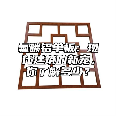 氟碳铝单板：现代建筑的新宠，你了解多少？