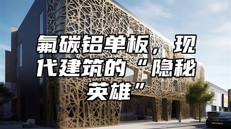 氟碳铝单板，现代建筑的“隐秘英雄”
