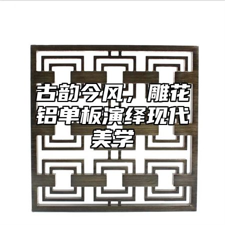 古韵今风，雕花铝单板演绎现代美学