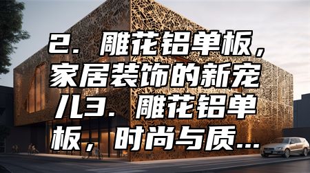 2. 雕花铝单板，家居装饰的新宠儿3. 雕花铝单板，时尚与质...