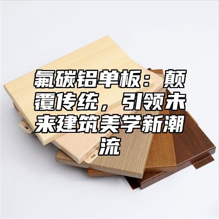 氟碳铝单板：颠覆传统，引领未来建筑美学新潮流