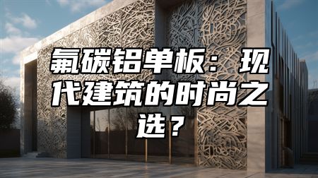 氟碳铝单板：现代建筑的时尚之选？