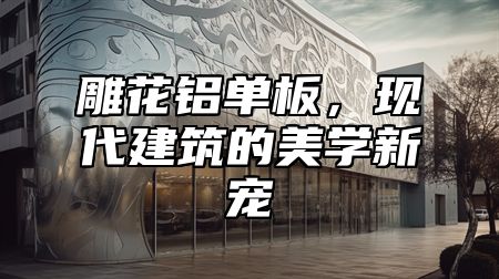 雕花铝单板，现代建筑的美学新宠