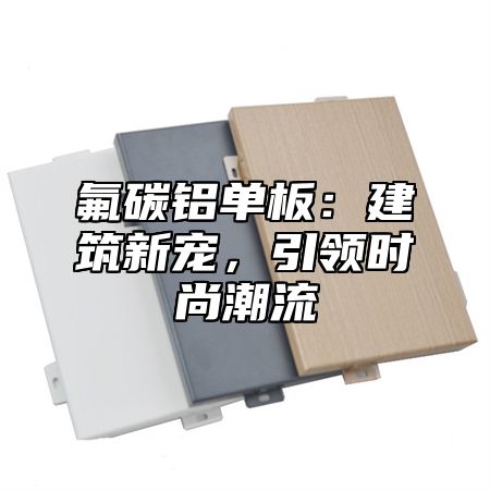 氟碳铝单板：建筑新宠，引领时尚潮流