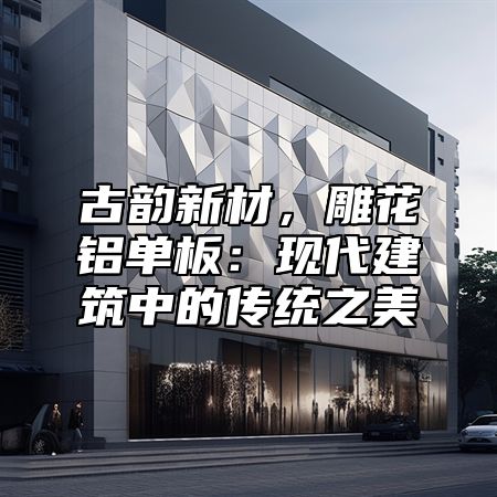 古韵新材，雕花铝单板：现代建筑中的传统之美