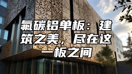 氟碳铝单板：建筑之美，尽在这一板之间