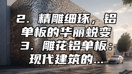 2. 精雕细琢，铝单板的华丽蜕变3. 雕花铝单板：现代建筑的...