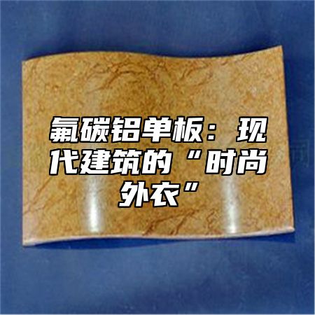 氟碳铝单板：现代建筑的“时尚外衣”