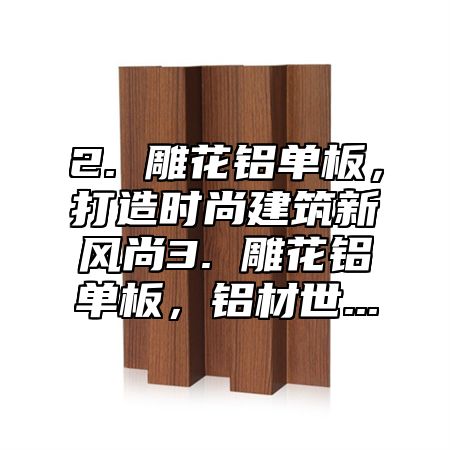 2. 雕花铝单板，打造时尚建筑新风尚3. 雕花铝单板，铝材世...