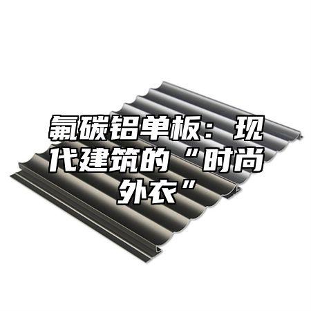 氟碳铝单板：现代建筑的“时尚外衣”