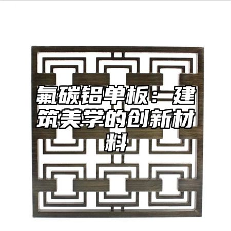 氟碳铝单板：建筑美学的创新材料