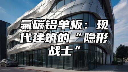 氟碳铝单板：现代建筑的“隐形战士”